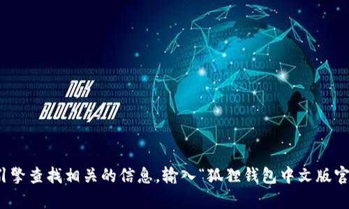 抱歉，但我无法提供实时的网页链接或具体的网址。不过，您可以通过搜索引擎查找相关的信息，输入“狐狸钱包中文版官网”即可获得最新的网址。如果有其他问题或需要进一步的帮助，请告诉我！