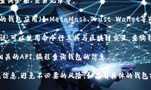 要查询区块链钱包，可以通过以下几种方式进行：

1. **区块链浏览器**：许多区块链平台都有自己的区块链浏览器，如：
   - 比特币：Blockchain.com，Blockchair.com
   - 以太坊：Etherscan.io
   - 莱特币：Blockcypher.com

   这些浏览器可以让你通过钱包地址查询余额、交易记录等。

2. **钱包应用**：如果你使用的是传统的钱包应用（如MetaMask、Trust Wallet等），通常应用内部会显示余额和历史交易。

3. **命令行工具**：对于一些开发者来说，可以使用命令行工具与区块链交互，查询钱包信息。

4. **API接口**：你也可以使用区块链相关的API，编程查询钱包的信息。

确保你在安全和可靠的平台上查询钱包信息，避免不必要的风险。如果有具体的钱包或区块链类型的需求，欢迎询问！