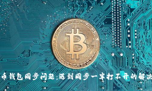 比特币钱包同步问题：遇到同步一半打不开的解决方案