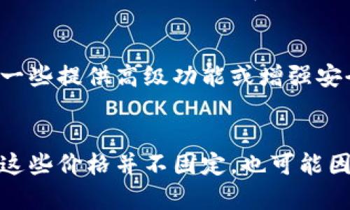 区块链钱包的价格可以因多种因素而有所不同，包括钱包的类型、功能、品牌及市场需求等。一般来说，区块链钱包可以分为硬件钱包和软件钱包：

### 硬件钱包
硬件钱包是物理设备，通常用于安全存储加密货币。常见的品牌有Ledger和Trezor，这些钱包的价格通常在几百到一千元人民币之间。

### 软件钱包
软件钱包通常是免费的，用户可以通过手机应用或桌面应用进行下载和使用。不过，一些提供高级功能或增强安全性的服务可能会收取一定的费用。

### 总结
总的来说，区块链钱包的成本从零到几千元不等，具体取决于你选择的类型和品牌。这些价格并不固定，也可能因市场波动而变化。如果你对区块链钱包有兴趣，可以考虑哪种类型最适合你的需求。