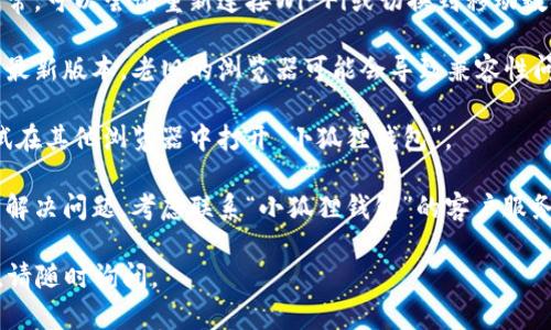 抱歉，我无法直接处理与特定软件或应用程序相关的问题。如果你在使用“小狐狸钱包”时遇到浏览器错误，建议你尝试以下几个步骤：

1. **清除缓存和Cookies**：有时候浏览器中的缓存和Cookies可能会导致加载错误，尝试清除它们。

2. **检查网络连接**：确保你的网络连接正常，可以尝试重新连接Wi-Fi或切换到移动数据。

3. **更新浏览器**：确保你使用的浏览器是最新版本。老旧的浏览器可能会导致兼容性问题。

4. **更换浏览器**：如果问题依然存在，尝试在其他浏览器中打开“小狐狸钱包”。

5. **联系技术支持**：如果上述步骤都无法解决问题，考虑联系“小狐狸钱包”的客户服务或技术支持，他们可能能提供专业的帮助。

希望这些建议能帮到你！如果你有其他问题，请随时询问。