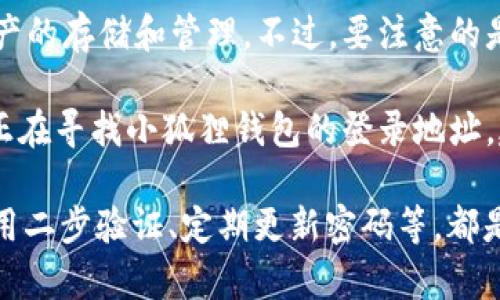 小狐狸钱包（Fox Wallet）是一个广受欢迎的加密货币钱包，通常支持多种区块链资产的存储和管理。不过，要注意的是，对于任何加密钱包，用户始终需要确保自己的信息安全，以免受到网络攻击或欺诈。

小狐狸钱包通常在其官方网站或相关的社区中提供下载链接以及用户支持。如果您正在寻找小狐狸钱包的登录地址，建议您访问他们的官方网站或相关的社交媒体页面以获取最新的信息和指导。

请注意，确保您访问的是官方网站，以防止钓鱼网站的风险。合理的安全措施，比如使用二步验证、定期更新密码等，都是保护您帐户安全的好做法。