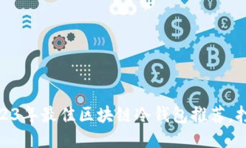 最全评测：2023年最佳区块链冷钱包推荐，打破安全迷思！