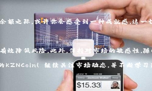 如何将KZNCoin提币到小狐狸钱包——详细指南

在加密货币快速发展的今天，许多人开始尝试不同的加密货币投资，而KZNCoin作为一款新兴的数字货币，逐渐吸引了越来越多的用户。你可能已经购买了KZNCoin，现在想把它提币到你的小狐狸钱包（MetaMask），但这过程可能会让一些新手感到困惑...其实，不用担心，我将为你提供一个详细的步骤指导，从而帮助你顺利完成这一过程。

第一步：确认你的KZNCoin余额

在进行任何操作之前，你需要确保自己的KZNCoin余额充足。如果你还不确定自己的余额，可以首先登录到你购买KZNCoin的交易所，查看你的账户信息。一般来说，交易所的界面都相对友好，找到“资产”或者“余额”这类选项，应该不会太困难……

第二步：获取小狐狸钱包的地址

在将KZNCoin提币到小狐狸钱包之前，你需要先获取钱包地址。打开你的MetaMask钱包，确保它已经解锁，接着点击钱包地址旁边的“复制”按钮（小狐狸钱包的地址以“0x”开头，后面跟着一串字母和数字）。举个例子，这就像是在用钱包装零钱——有了这个地址，才能把余额顺利转入。

第三步：前往交易所进行提币

现在，你已经准备好了一切，接下来是提币的关键步骤。返回你的交易所账号，找到“KZNCoin”或者“提币”的选项。点击“提币”，然后会有一个详细的表单要求你填写……你需要粘贴之前复制的小狐狸钱包地址，并确保没有任何错误——因为，一个小小的错误可能导致你的资产永久丢失，这样就太可惜了。

第四步：输入提币数量

在填写完钱包地址之后，接下来要做的是输入你想要提币的数量。记住，各大交易所通常会有最低提币额度……此外，不要忘记查看相关的手续费，因为这也会影响到你最终到账的金额。是否要提取全部？还是保留一些在交易所？这个决定权在你手中。

第五步：确认提币信息

在准确无误地填写完地址和数量后，仔细复核你的提币信息……这一步非常重要！许多新手在这个环节往往会因为心急而出错。通常情况下，交易所会要求你输入一些安全验证信息，比如短信验证码或邮箱验证码，确保只有你本人能够操作。

第六步：支付手续费并提交申请

确认无误后，通常交易所会显示出此次交易的手续费信息。依照你的意愿，确认在钱包中支付该费用。这里的小细节往往容易被忽视，但实际上每一次转账手续费都关系到最终能有多少钱进账……确认支付之后，点击提交申请。

第七步：等待确认和到账

提交提币申请后，通常需要一段时间才能完成交易，这个时间因网络拥堵而异。在这段等待的时间里，你可以去做一些其他的事情，毕竟，焦虑也没什么用嘛……你可以打开区块链浏览器，输入你的交易哈希（TXID），以查看提币的状态。运气好的话，转账会很快处理完成。

第八步：查看小狐狸钱包余额

终于等到了，现在回到你的小狐狸钱包，刷新页面——在这个时刻，你应该能看到已经到账的KZNCoin了，这一切都是关于耐心与细心的结合。查看余额之际，或许你会感受到一种成就感，这一切努力都是值得的……

总结：安全与小技巧

提币的过程看似简单，但其中的每一个环节都需要你认真对待。对于新手而言，避免在交易所和钱包之间频繁转账，大额资产尽量分散存放，这样能有效降低风险。此外，保持对市场的敏感性，随时关注KZNCoin的动态，了解项目的最新发展，无疑对你在这个市场中生存与发展将大有裨益。

最后，如果你在提币过程中遇到问题，不要忘记随时查看交易所的帮助中心，那里的信息通常会很详细……提币成功之后，恭喜你，终于拥有了自己的KZNCoin！ 继续关注市场动态，并不断学习新知识，将会对你未来的投资旅程大有裨益。

KZNCoin,小狐狸钱包,提币,数字货币/guanjianci