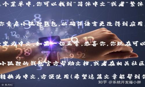 在使用小狐狸钱包（也称作MetaMask）时，将其界面语言转换为中文是一个简单的过程。以下是具体步骤：

### 第一步：打开小狐狸钱包
首先，确保你已经安装了小狐狸钱包的浏览器扩展或手机应用。如果你还没有安装，可以根据官方网站上的说明进行安装。

### 第二步：进入设置
打开小狐狸钱包后，找到并点击钱包界面左上角的菜单按钮，通常是一个“三条横线”的图标。这将打开一个侧边菜单。

### 第三步：选择设置选项
在侧边菜单中，向下滚动找到并点击“设置”（Settings）选项。这里是你可以更改个人设置的地方。

### 第四步：查找语言设置
在设置页面中，寻找“语言”（Language）选项，可能在“高级”（Advanced）选项下。如果没有找到，也可以直接在设置页面中搜索“语言”关键词。

### 第五步：选择中文
点击语言选项后，会弹出一个语言选择菜单。在这个菜单中，你可以找到“简体中文”或者“繁体中文”选项，选择你所需要的中文类型。

### 第六步：保存并重启钱包
选定中文后，确保保存设置。有时候，系统会要求你重启小狐狸钱包，以确保语言更改得到应用。关闭并重新打开钱包应用即可。

### 第七步：确认语言已更改
重启后，检查你的小狐狸钱包界面，确认是否已经变为中文。如果一切正常，恭喜你，你现在可以更加方便地使用小狐狸钱包进行加密货币交易。

### 小贴士
如果你在更改语言的过程中遇到困难，可以参考小狐狸的钱包官方帮助文档，或者在相关社区寻求支持。

通过以上步骤，你就能轻松将小狐狸钱包的语言转换为中文，方便使用！希望这篇文章能帮到你！