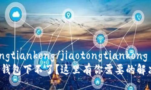 jiaotongtiankong/jiaotongtiankong
小狐狸钱包下不了？这里有你需要的解决方案！