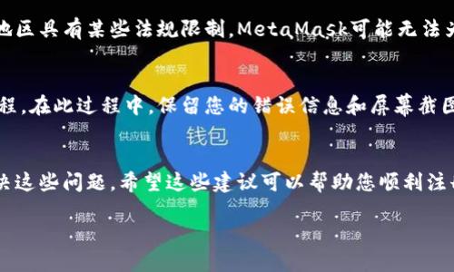 关于无法注册MetaMask的问题，下面是一些可能的原因和解决方案，希望能帮助您顺利完成注册。

1. 网络连接问题
在您尝试注册MetaMask时，首先要确保您的网络连接是正常的。有时，由于网络不稳定或连接中断，您可能无法访问MetaMask的服务器。在这种情况下，您可以尝试重启路由器，或者切换到更稳定的网络例如5G或Wi-Fi。

2. 浏览器兼容性
MetaMask目前支持多种浏览器，如Chrome、Firefox和Brave。如果您在某个浏览器中无法注册，建议更换到其他支持的浏览器，或者确保您当前的浏览器是最新版本。浏览器的插件或扩展程序也可能会干扰MetaMask的正常运行，尝试禁用一些不必要的扩展程序可能会有所帮助。

3. Cache和Cookies问题
有时候，浏览器的缓存和Cookies可能导致问题。您可以尝试清除浏览器的缓存和Cookies，然后重新启动浏览器，看看是否可以解决注册问题。这样做可以确保您访问MetaMask时不会受到旧数据的影响。

4. 输入信息的准确性
注册MetaMask时，确保您输入的信息是正确的，尤其是电子邮件地址。如果您输入了错误的邮箱，系统将无法发送验证邮件。在某些情况下，如果您使用的是公共邮箱提供商（如qq.com、163.com等），可能会出现邮件延迟或丢失的情况，这时候可以尝试使用其他邮件服务。

5. 邮件过滤问题
如果您没有收到验证邮件，请检查您的垃圾邮件文件夹，有时重要邮件会被误判。此外，确认您的邮件设置没有阻止MetaMask的邮件发送。您可以尝试寻找MetaMask的客服邮箱，手动联系他们以确认问题。

6. 风险警告
在注册MetaMask时，系统可能会弹出安全警告信息。请务必仔细阅读这些信息，因为它们可能会影响您的注册。例如，如果您所在的地区具有某些法规限制，MetaMask可能无法为您提供服务。在这样的情况下，您可能需要考虑使用其他钱包或方案。

7. 客服支持
如果以上方法都无法解决您的问题，请考虑联系MetaMask的客服支持。他们可以提供更详细的指导和帮助，确保您能够完成注册过程。在此过程中，保留您的错误信息和屏幕截图将非常有帮助，客服可以更快地定位问题。

总结
注册MetaMask可能会遇到一些问题，但通过检查网络连接、浏览器兼容性、缓存设置，以及确保您输入的信息准确，通常可以成功解决这些问题。希望这些建议可以帮助您顺利注册MetaMask，开始您的加密货币之旅。如果您仍然遇到任何困难，随时与MetaMask的客服团队联系，他们会为您提供更专业的帮助。

在遇到问题时，保持冷静，逐步排查，相信您最终能够顺利使用MetaMask！