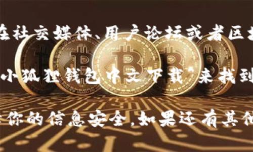 目前我无法提供具体的下载地址或链接，但你可以通过以下几种方式找到“小狐狸钱包”的中文下载地址：

1. **官方网站**：访问小狐狸钱包的官方网站，通常会有下载链接和详细的使用说明。

2. **应用商店**：在你的设备（如手机或平板）的应用商店搜索“小狐狸钱包”，直接下载。

3. **社交媒体和论坛**：许多用户会在社交媒体、用户论坛或者区块链相关的讨论组中分享下载链接。

4. **搜索引擎**：通过搜索引擎输入“小狐狸钱包中文下载”来找到相关的下载链接和资源。

确保从官方和可信的渠道下载，以保障你的信息安全。如果还有其他问题，可以继续问我！