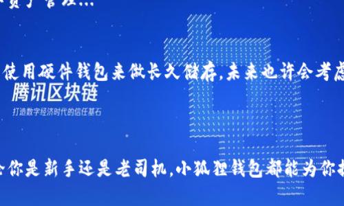 小狐狸钱包（或称“Fox Wallet”）是一个加密货币钱包，主要用于存储、管理和交易各种类型的加密数字货币。它特别适用于以太坊及其生态系统中的代币。在这个快速发展的数字资产世界里，小狐狸钱包在众多资产管理工具中脱颖而出，因其用户友好界面和强大功能而备受欢迎。

### 小狐狸钱包的特色

1. 用户友好的界面
小狐狸钱包的界面设计简洁直观，让新手用户也能轻松上手...它的操作流程非常顺畅，从创建钱包到发送、接收币种，一目了然，减少了用户的学习成本。
  
2. 多种币种支持
小狐狸钱包不仅支持ETH（以太坊），还支持数千种以太坊生态系统中的代币，比如USDT、DAI等。这让用户能够方便地管理不同类型的数字资产，而不必在多个钱包之间切换——这...确实很方便！

3. 安全性
安全性是加密钱包的重中之重...小狐狸钱包采用了多重加密技术，用户的私钥永远保存在本地，不会上传至云端，这样有效地降低了安全隐患。对于想要保护自己数字资产的用户来说，这一点尤其重要。
  
4. DApp 连接
小狐狸钱包还能方便地与去中心化应用（DApp）连接，比如去中心化交易所、NFT市场等。用户只需通过小狐狸钱包就能轻松地在各种DApp上进行交易，体验更加丰富的区块链生态。

### 如何使用小狐狸钱包

1. 创建钱包
首先，在小狐狸钱包的官方网站或应用商店下载小狐狸钱包。在首次启动时，选择“创建新钱包”，并记住生成的助记词...这可是你找回钱包的唯一途径哦！万一丢了可就麻烦了。

2. 添加资金
创建好钱包后，你可以通过多种方式给钱包充值，包括通过银行卡直接购买加密货币、从其他钱包转账等。一切都在你的掌控之中，不用担心繁琐的步骤。

3. 发送和接收加密货币
用小狐狸钱包接收资金也很简单...用户只需分享自己的钱包地址，或者使用二维码扫描功能，轻松搞定。发送资金则只需输入对方的地址及金额，确认后就能完成操作，快速而便利。

### 小狐狸钱包的优势与劣势

优势
小狐狸钱包的优势显而易见：用户友好的操作界面、多币种支持、安全性高、与DApp无缝对接，极大地方便了用户的数字资产管理...

劣势
然而，小狐狸钱包也并非完美无瑕。由于它是热钱包，随时在线存在一定风险，对于大额资产的用户来说，可能更倾向于使用硬件钱包来做长久储存。未来也许会考虑增加更多的安全性功能，以满足用户的需求。

### 总结

小狐狸钱包作为一款多功能的加密货币钱包，凭借其用户友好的设计和强大的功能，受到了越来越多用户的青睐。无论你是新手还是老司机，小狐狸钱包都能为你提供便捷的数字资产管理体验...在这个数字经济时代，拥有一个可靠的钱包，绝对是你迈向未来的第一步！