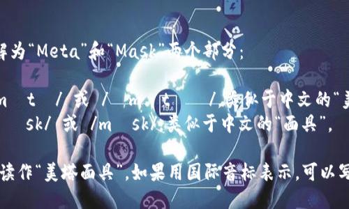 MetaMask的读音可以分解为“Meta”和“Mask”两个部分：

- **Meta**：发音为 /ˈmɛtə/ 或 /ˈmɛtɑː/，类似于中文的“美塔”。
- **Mask**：发音为 /mɑːsk/ 或 /mæsk/，类似于中文的“面具”。

所以，MetaMask整体可以读作“美塔面具”。如果用国际音标表示，可以写成：[ˈmɛtəˌmæsk]。