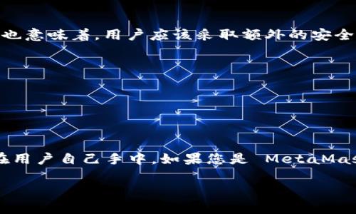 MetaMask 作为一个数字钱包，不会直接存储或知道用户的密钥。它的运作方式是在用户设备上生成和管理密钥，而用户自己负责保护这些密钥。下面是一些关于 MetaMask 和密钥的重要信息：

什么是 MetaMask？
MetaMask 是一个流行的以太坊钱包和浏览器扩展，常用于与去中心化金融 (DeFi) 应用程序和去中心化应用程序 (dApps) 进行交互。通过 MetaMask，用户可以方便地管理他们的以太坊资产，并与区块链应用直接连接。

密钥的作用
在区块链和加密货币钱包中，密钥通常指的是一组加密的代码，用于证明用户的身份并保护他们的资产。MetaMask 使用了一种叫做“私钥”的机制，来确保用户的数字资产的安全性。

MetaMask 如何管理密钥？
MetaMask 会在用户的设备上生成一对密钥：公钥和私钥。公钥可以视作钱包的地址，用于接收加密货币；而私钥则是一个绝对保密的密码，用于签署交易和访问钱包。MetaMask 不会将私钥或恢复短语上传到任何服务器或云端，这意味着即使是 MetaMask 本身也无法知道用户的密钥。因此，用户需要非常小心地保存他们的私钥和恢复短语。

用户责任
用户在使用 MetaMask 时，必须意识到自行管理密钥所带来的责任。如果用户丢失了他们的私钥或恢复短语，那么他们将无法再访问自己的数字资产。这也意味着，用户应该采取额外的安全措施来保护他们的密钥，比如使用密码管理工具或将其离线存储在安全的位置。

安全提示
1. **备份恢复短语**：在创建 MetaMask 钱包时，会生成一个恢复短语，这是重新访问钱包的关键。确保将其存储在安全的地方。
2. **启用硬件钱包**：如果您管理大量的资产，考虑将 MetaMask 与硬件钱包结合使用，提高安全性。
3. **保持软件更新**：确保定期更新 MetaMask 和浏览器，以防止安全漏洞。

总结
MetaMask 是一个用户友好的加密钱包，致力于为用户提供安全、简便的数字资产管理体验。尽管它为用户提供了方便的界面，但所有的安全责任最终都在用户自己手中。如果您是 MetaMask 的用户，尤其要注意保护好您的私钥和恢复短语，以确保您自身资产的安全。

如果您对 MetaMask 和其密钥管理机制还有其他疑问，欢迎随时询问！