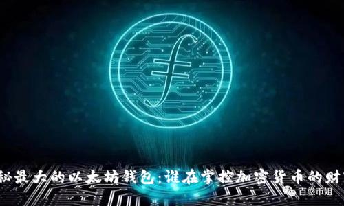 揭秘最大的以太坊钱包：谁在掌控加密货币的财富？