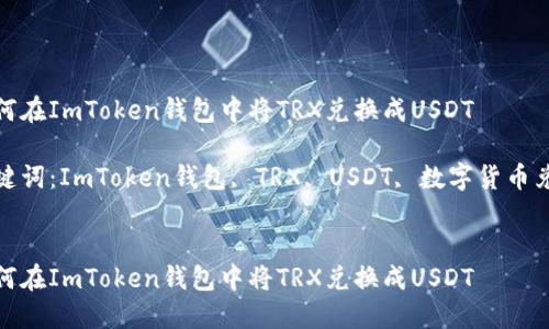 如何在ImToken钱包中将TRX兑换成USDT

关键词：ImToken钱包, TRX, USDT, 数字货币兑换


如何在ImToken钱包中将TRX兑换成USDT